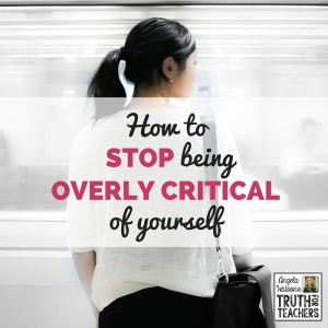 How to stop being overly critical of yourself as a teacher